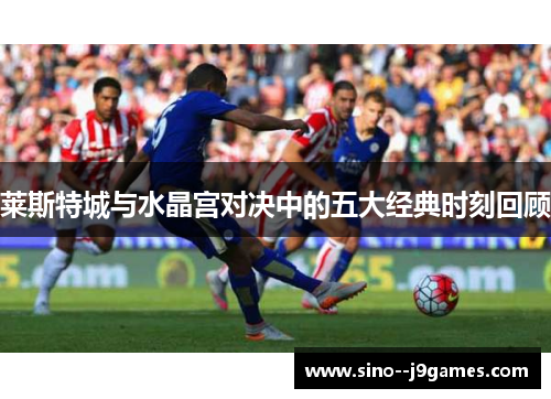 莱斯特城与水晶宫对决中的五大经典时刻回顾