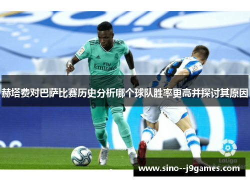 赫塔费对巴萨比赛历史分析哪个球队胜率更高并探讨其原因