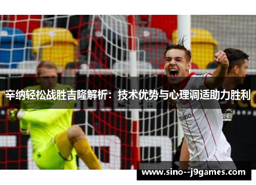 辛纳轻松战胜吉隆解析：技术优势与心理调适助力胜利