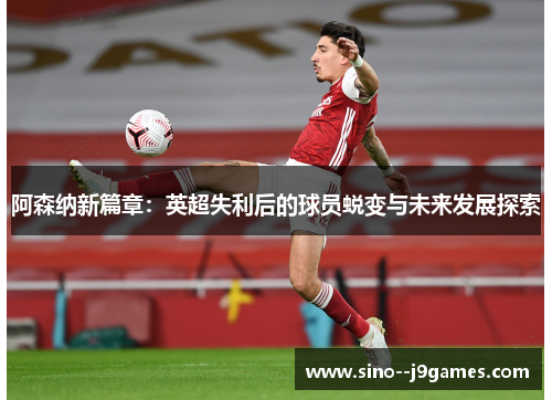 阿森纳新篇章：英超失利后的球员蜕变与未来发展探索