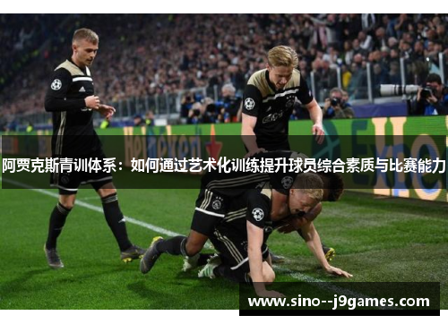 阿贾克斯青训体系：如何通过艺术化训练提升球员综合素质与比赛能力