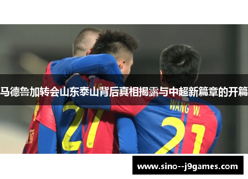 马德鲁加转会山东泰山背后真相揭露与中超新篇章的开篇