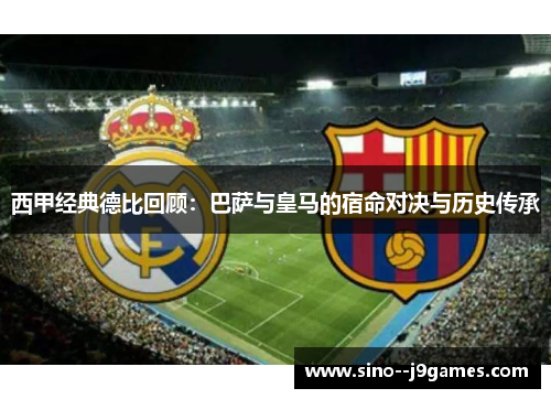 西甲经典德比回顾：巴萨与皇马的宿命对决与历史传承