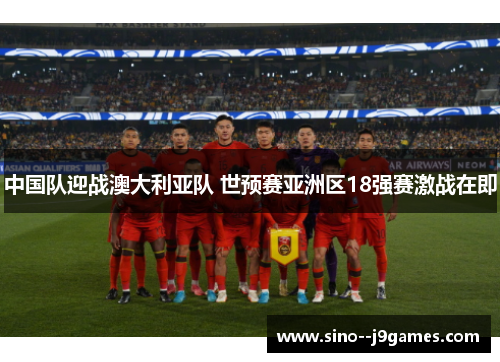 中国队迎战澳大利亚队 世预赛亚洲区18强赛激战在即