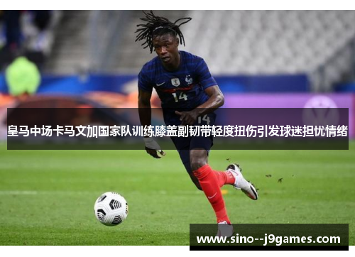 皇马中场卡马文加国家队训练膝盖副韧带轻度扭伤引发球迷担忧情绪